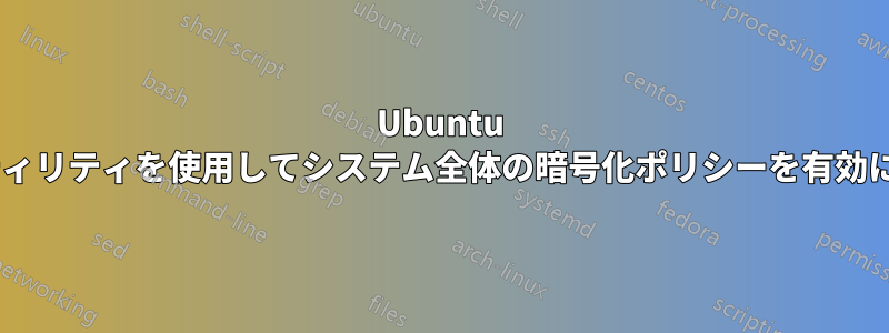 Ubuntu の「crypto-policies」ユーティリティを使用してシステム全体の暗号化ポリシーを有効にする方法を教えてください。