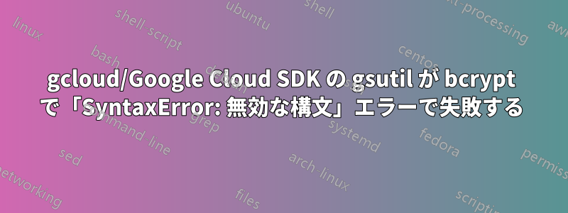 gcloud/Google Cloud SDK の gsutil が bcrypt で「SyntaxError: 無効な構文」エラーで失敗する