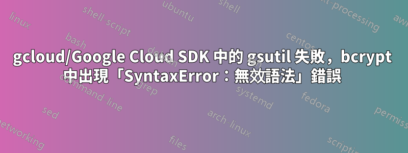 gcloud/Google Cloud SDK 中的 gsutil 失敗，bcrypt 中出現「SyntaxError：無效語法」錯誤