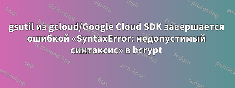 gsutil из gcloud/Google Cloud SDK завершается ошибкой «SyntaxError: недопустимый синтаксис» в bcrypt