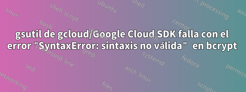 gsutil de gcloud/Google Cloud SDK falla con el error "SyntaxError: sintaxis no válida" en bcrypt