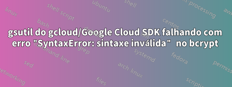 gsutil do gcloud/Google Cloud SDK falhando com erro "SyntaxError: sintaxe inválida" no bcrypt