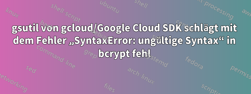 gsutil von gcloud/Google Cloud SDK schlägt mit dem Fehler „SyntaxError: ungültige Syntax“ in bcrypt fehl