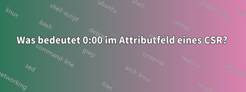 Was bedeutet 0:00 im Attributfeld eines CSR?