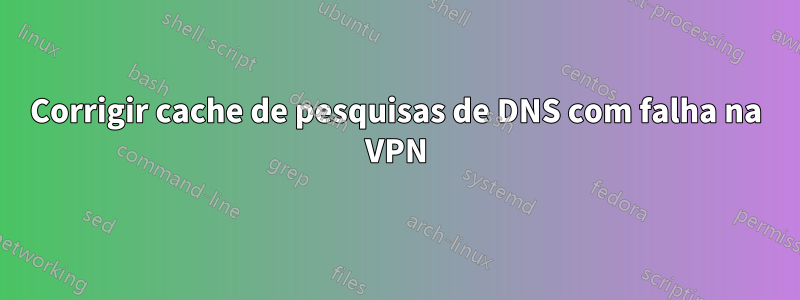 Corrigir cache de pesquisas de DNS com falha na VPN