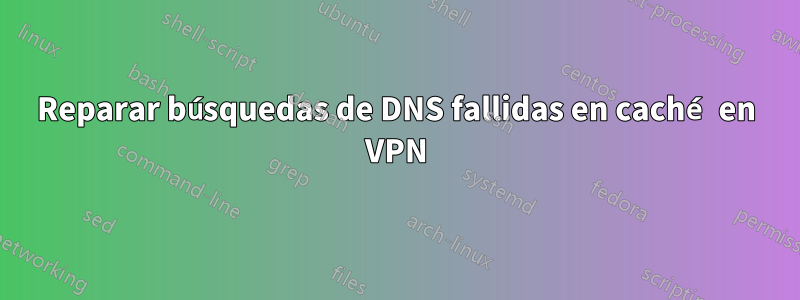 Reparar búsquedas de DNS fallidas en caché en VPN