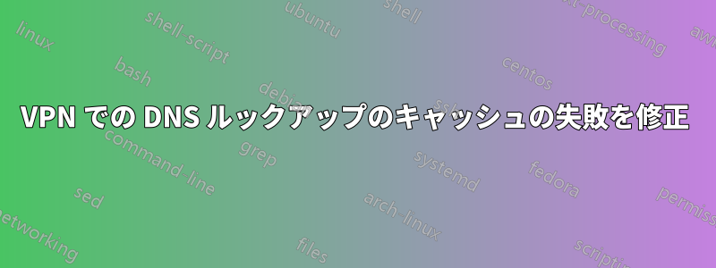 VPN での DNS ルックアップのキャッシュの失敗を修正