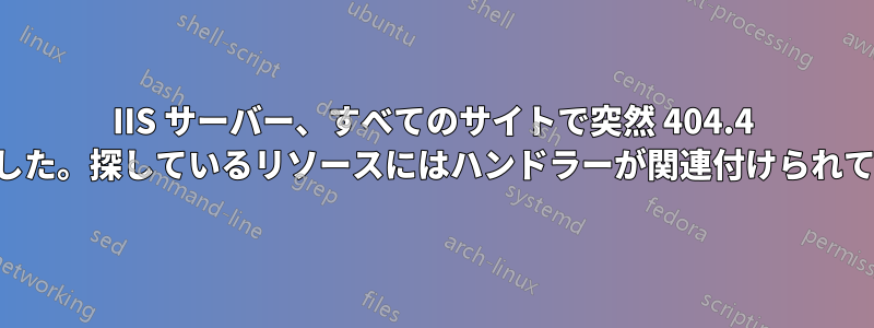 IIS サーバー、すべてのサイトで突然 404.4 が発生しました。探しているリソースにはハンドラーが関連付けられていません。