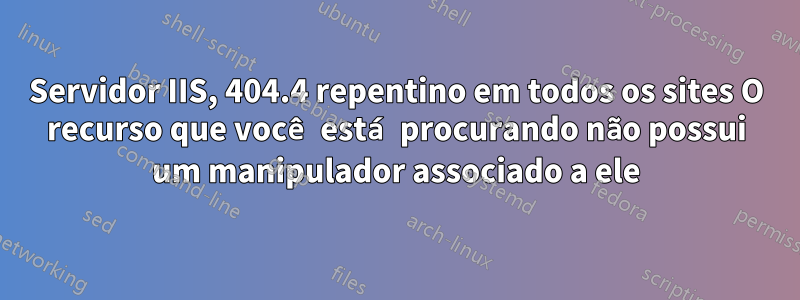 Servidor IIS, 404.4 repentino em todos os sites O recurso que você está procurando não possui um manipulador associado a ele