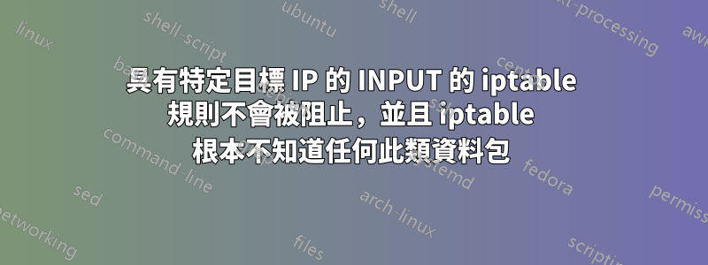 具有特定目標 IP 的 INPUT 的 iptable 規則不會被阻止，並且 iptable 根本不知道任何此類資料包