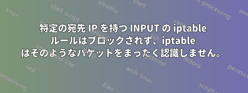 特定の宛先 IP を持つ INPUT の iptable ルールはブロックされず、iptable はそのようなパケットをまったく認識しません。