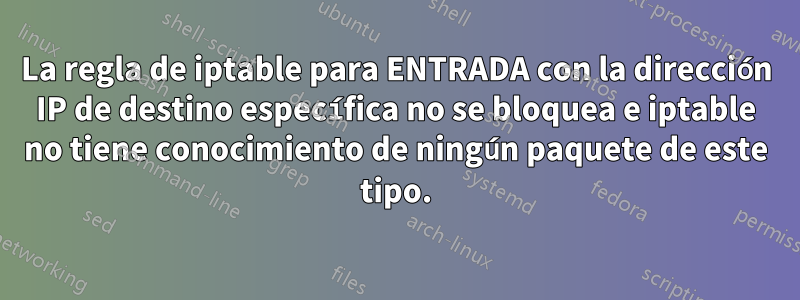 La regla de iptable para ENTRADA con la dirección IP de destino específica no se bloquea e iptable no tiene conocimiento de ningún paquete de este tipo.