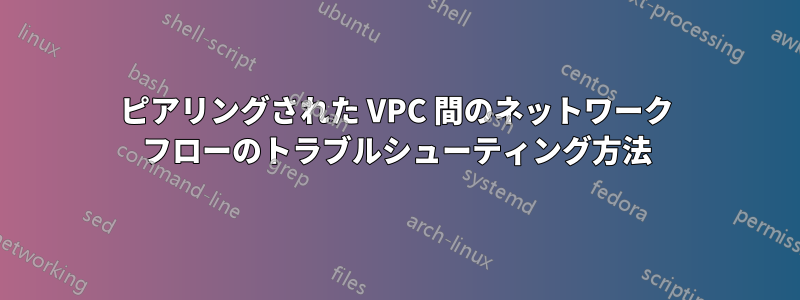 ピアリングされた VPC 間のネットワーク フローのトラブルシューティング方法