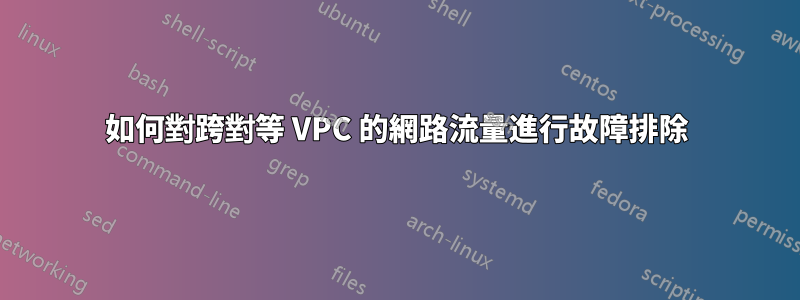 如何對跨對等 VPC 的網路流量進行故障排除