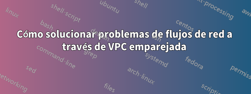 Cómo solucionar problemas de flujos de red a través de VPC emparejada