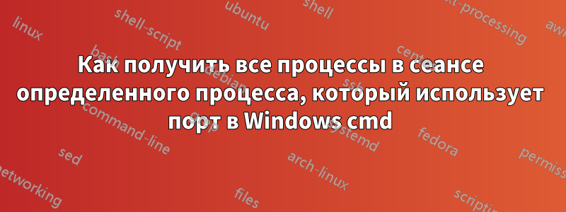 Как получить все процессы в сеансе определенного процесса, который использует порт в Windows cmd