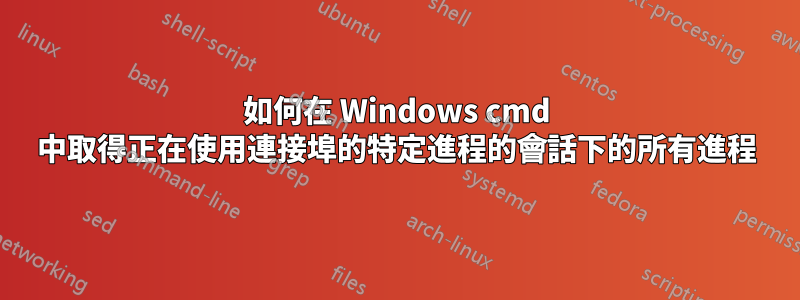 如何在 Windows cmd 中取得正在使用連接埠的特定進程的會話下的所有進程