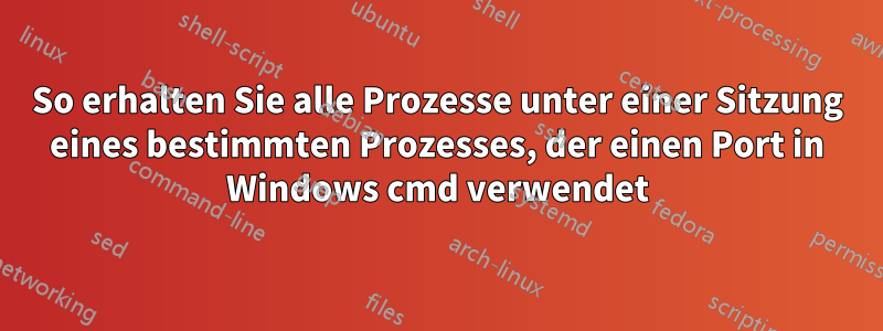 So erhalten Sie alle Prozesse unter einer Sitzung eines bestimmten Prozesses, der einen Port in Windows cmd verwendet