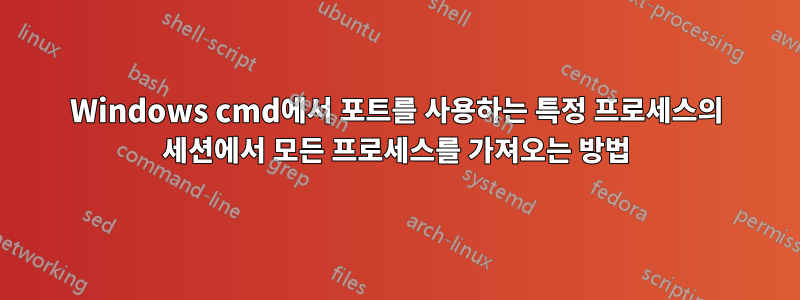 Windows cmd에서 포트를 사용하는 특정 프로세스의 세션에서 모든 프로세스를 가져오는 방법