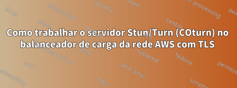 Como trabalhar o servidor Stun/Turn (COturn) no balanceador de carga da rede AWS com TLS