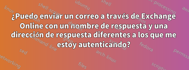 ¿Puedo enviar un correo a través de Exchange Online con un nombre de respuesta y una dirección de respuesta diferentes a los que me estoy autenticando?