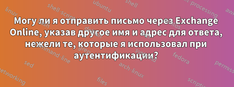 Могу ли я отправить письмо через Exchange Online, указав другое имя и адрес для ответа, нежели те, которые я использовал при аутентификации?