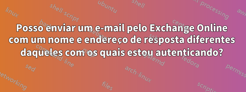 Posso enviar um e-mail pelo Exchange Online com um nome e endereço de resposta diferentes daqueles com os quais estou autenticando?