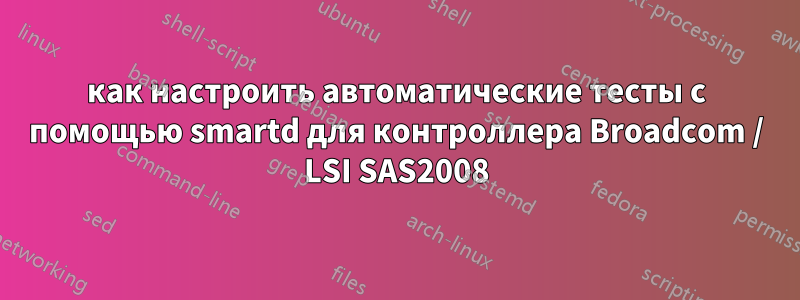 как настроить автоматические тесты с помощью smartd для контроллера Broadcom / LSI SAS2008