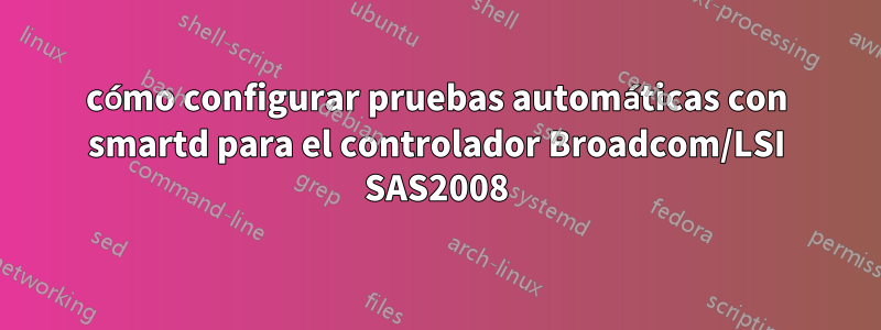 cómo configurar pruebas automáticas con smartd para el controlador Broadcom/LSI SAS2008