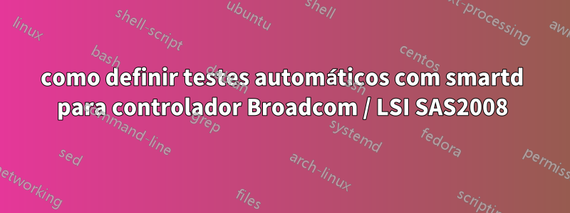 como definir testes automáticos com smartd para controlador Broadcom / LSI SAS2008