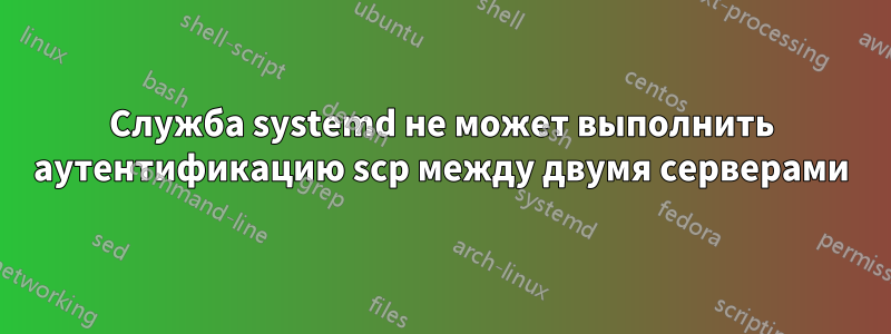 Служба systemd не может выполнить аутентификацию scp между двумя серверами