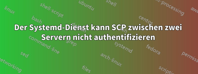 Der Systemd-Dienst kann SCP zwischen zwei Servern nicht authentifizieren