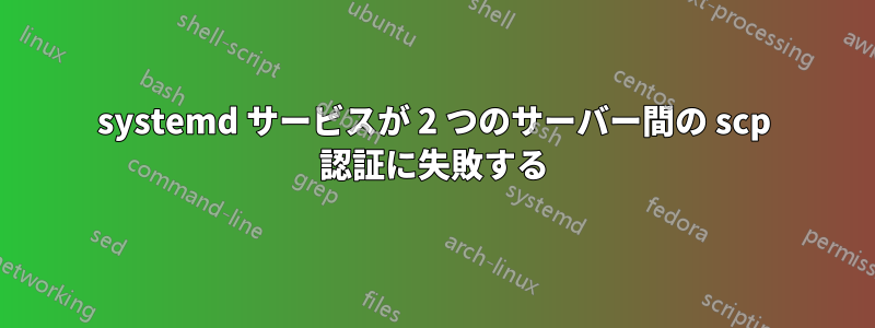 systemd サービスが 2 つのサーバー間の scp 認証に失敗する