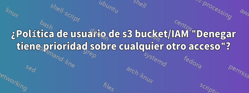 ¿Política de usuario de s3 bucket/IAM "Denegar tiene prioridad sobre cualquier otro acceso"?