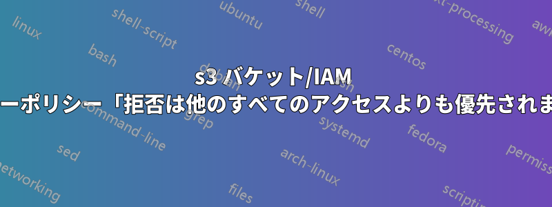 s3 バケット/IAM ユーザーポリシー「拒否は他のすべてのアクセスよりも優先されます」?