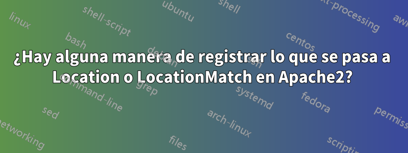 ¿Hay alguna manera de registrar lo que se pasa a Location o LocationMatch en Apache2?