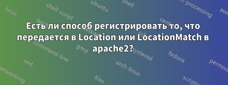 Есть ли способ регистрировать то, что передается в Location или LocationMatch в apache2?