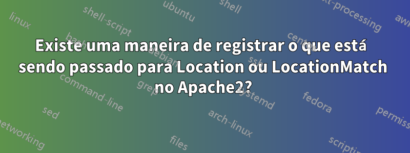 Existe uma maneira de registrar o que está sendo passado para Location ou LocationMatch no Apache2?