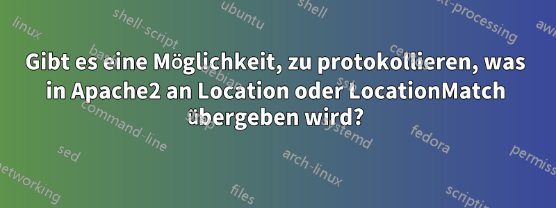 Gibt es eine Möglichkeit, zu protokollieren, was in Apache2 an Location oder LocationMatch übergeben wird?