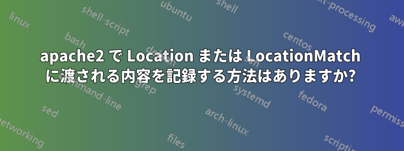 apache2 で Location または LocationMatch に渡される内容を記録する方法はありますか?