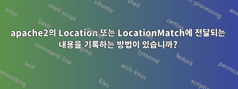 apache2의 Location 또는 LocationMatch에 전달되는 내용을 기록하는 방법이 있습니까?