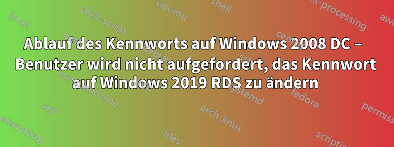 Ablauf des Kennworts auf Windows 2008 DC – Benutzer wird nicht aufgefordert, das Kennwort auf Windows 2019 RDS zu ändern