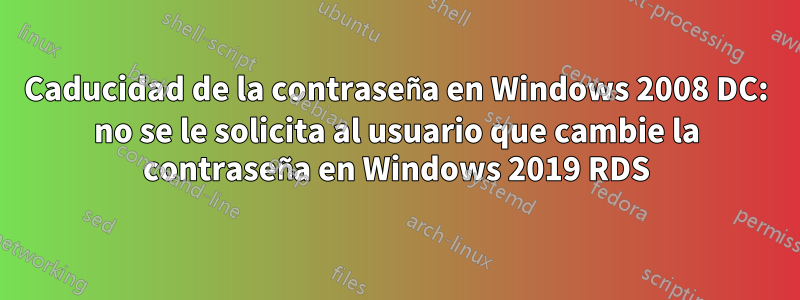 Caducidad de la contraseña en Windows 2008 DC: no se le solicita al usuario que cambie la contraseña en Windows 2019 RDS