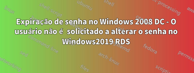 Expiração de senha no Windows 2008 DC - O usuário não é solicitado a alterar o senha no Windows2019 RDS