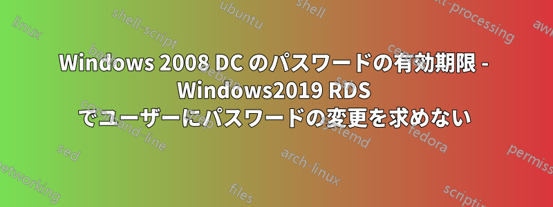 Windows 2008 DC のパスワードの有効期限 - Windows2019 RDS でユーザーにパスワードの変更を求めない