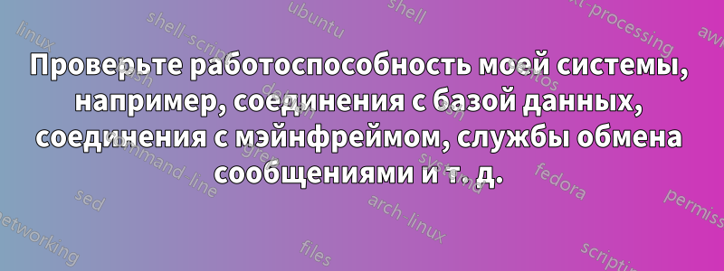 Проверьте работоспособность моей системы, например, соединения с базой данных, соединения с мэйнфреймом, службы обмена сообщениями и т. д.