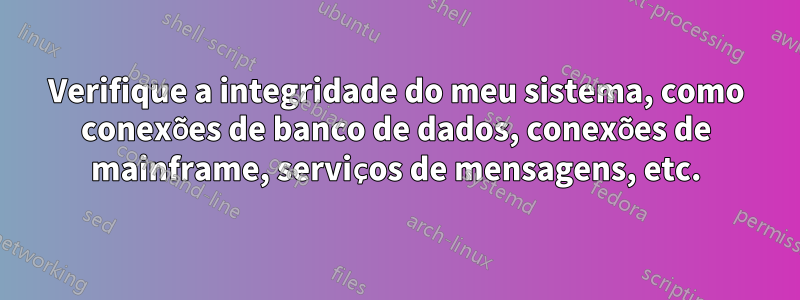 Verifique a integridade do meu sistema, como conexões de banco de dados, conexões de mainframe, serviços de mensagens, etc.