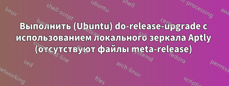 Выполнить (Ubuntu) do-release-upgrade с использованием локального зеркала Aptly (отсутствуют файлы meta-release)