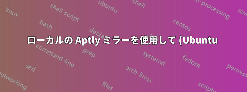 ローカルの Aptly ミラーを使用して (Ubuntu) do-release-upgrade を実行する (メタリリース ファイルが欠落している)