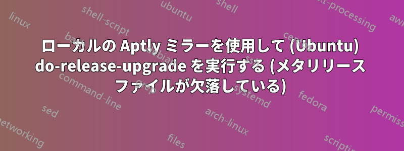 ローカルの Aptly ミラーを使用して (Ubuntu) do-release-upgrade を実行する (メタリリース ファイルが欠落している)